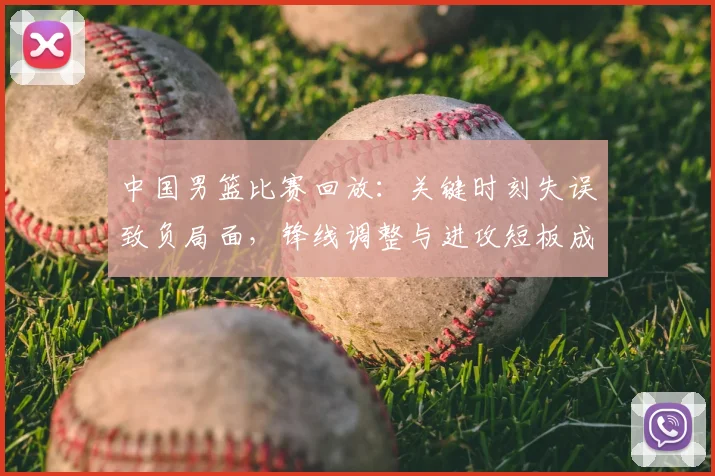 中国男篮比赛回放：关键时刻失误致负局面，锋线调整与进攻短板成焦点