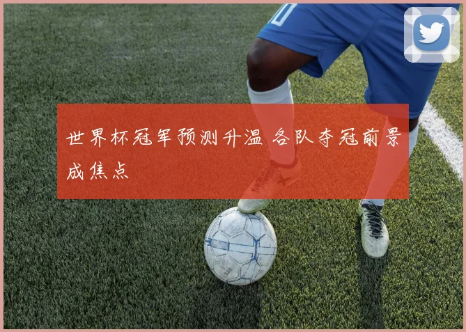 世界杯冠军预测升温 各队夺冠前景成焦点