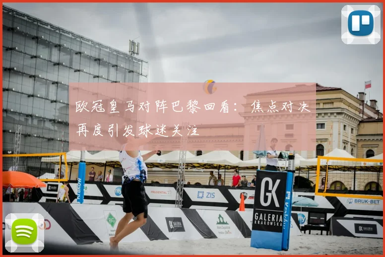 欧冠皇马对阵巴黎回看:焦点对决再度引发球迷关注
