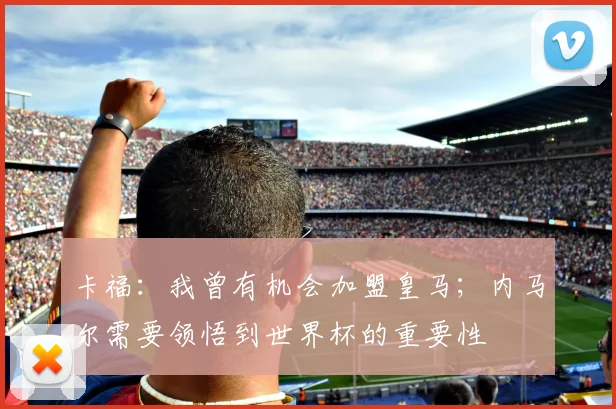 卡福:我曾有机会加盟皇马;内马尔需要领悟到世界杯的重要性