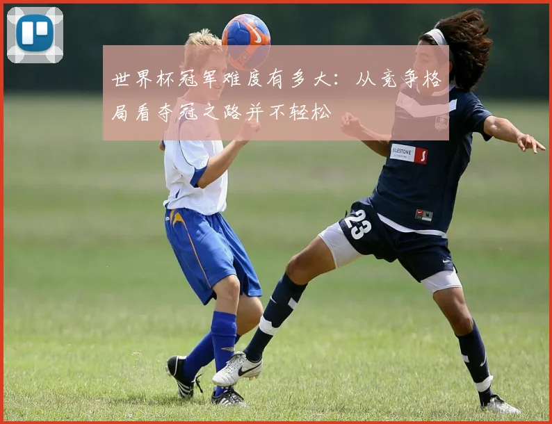 世界杯冠军难度有多大:从竞争格局看夺冠之路并不轻松