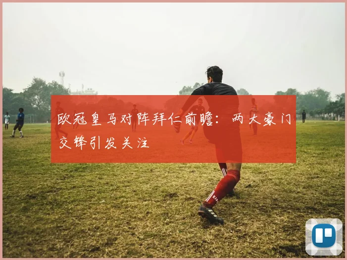 欧冠皇马对阵拜仁前瞻：两大豪门交锋引发关注