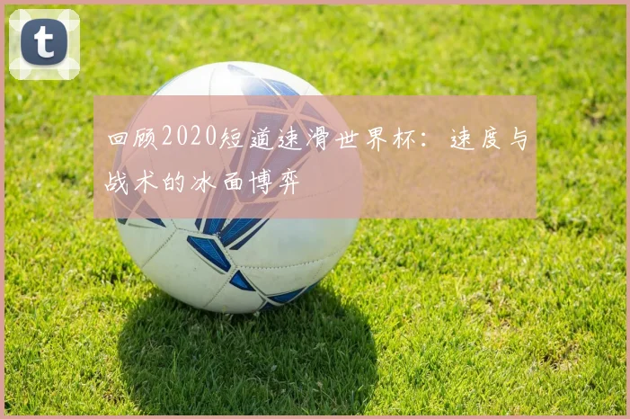 回顾2020短道速滑世界杯：速度与战术的冰面博弈