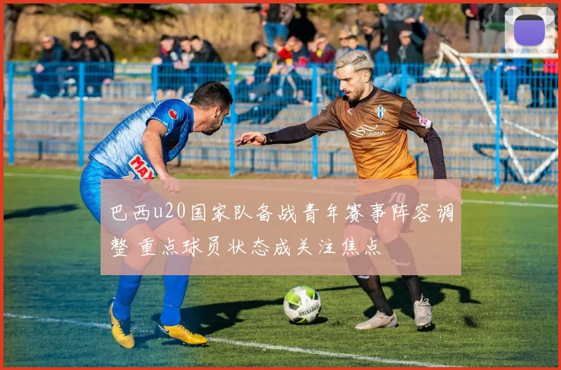巴西u20国家队备战青年赛事阵容调整 重点球员状态成关注焦点