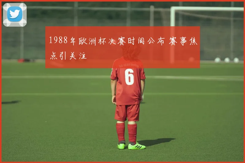 1988年欧洲杯决赛时间公布 赛事焦点引关注
