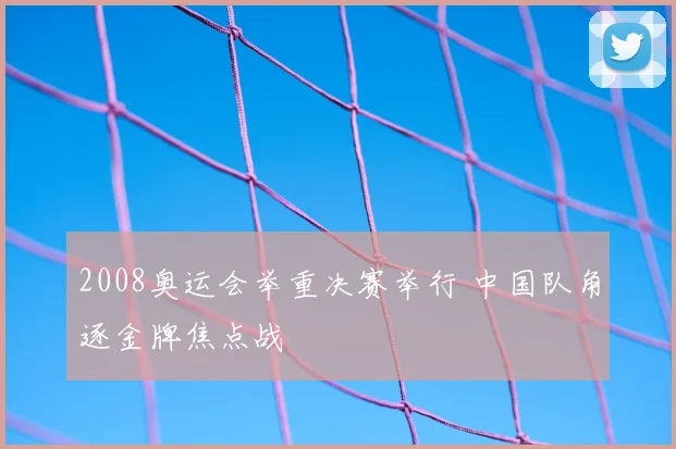 2008奥运会举重决赛举行 中国队角逐金牌焦点战