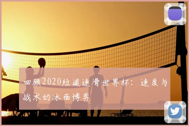 回顾2020短道速滑世界杯:速度与战术的冰面博弈