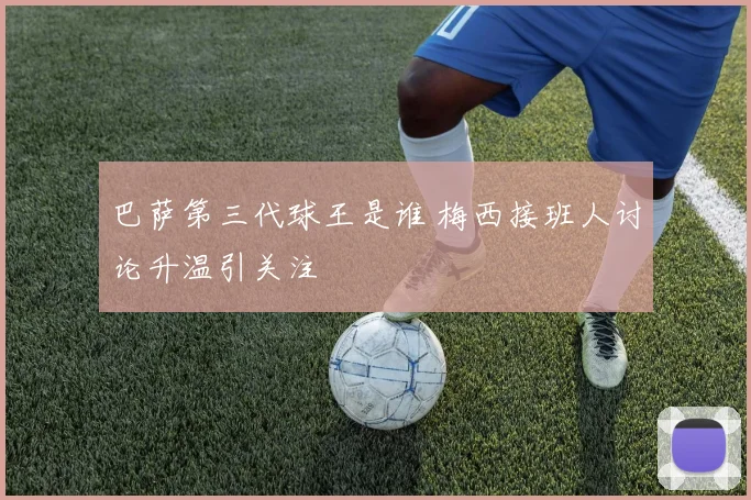 巴萨第三代球王是谁 梅西接班人讨论升温引关注