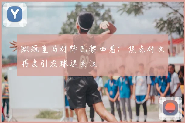 欧冠皇马对阵巴黎回看：焦点对决再度引发球迷关注