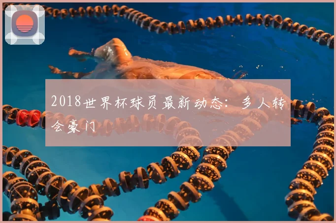 2018世界杯球员最新动态：多人转会豪门