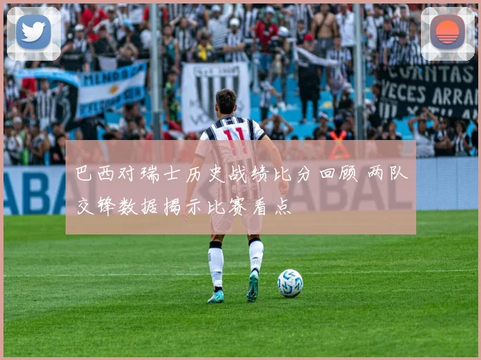 巴西对瑞士历史战绩比分回顾 两队交锋数据揭示比赛看点