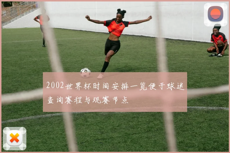2002世界杯时间安排一览便于球迷查询赛程与观赛节点