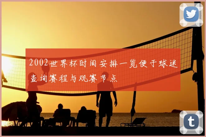 2002世界杯时间安排一览便于球迷查询赛程与观赛节点