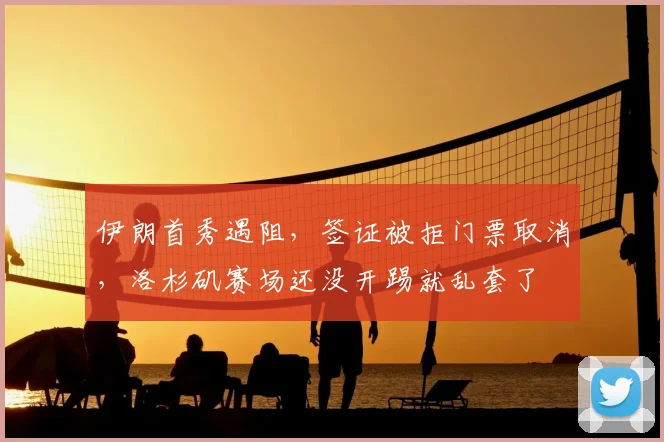 伊朗首秀遇阻,签证被拒门票取消,洛杉矶赛场还没开踢就乱套了