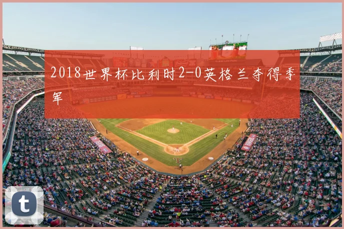 2018世界杯比利时2-0英格兰夺得季军
