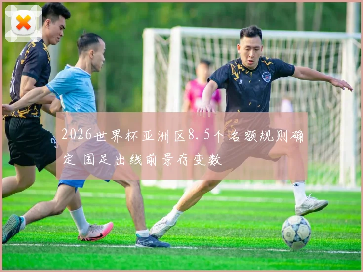 2026世界杯亚洲区8.5个名额规则确定 国足出线前景存变数