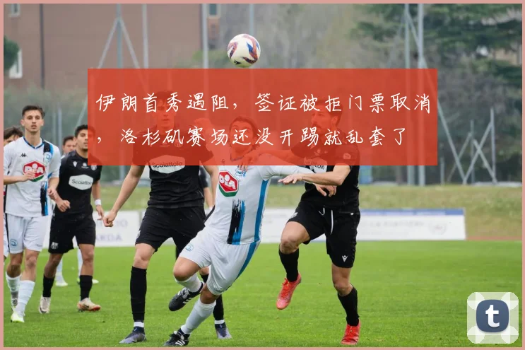 伊朗首秀遇阻，签证被拒门票取消，洛杉矶赛场还没开踢就乱套了