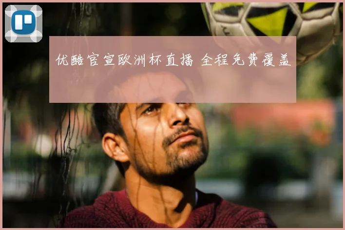 优酷官宣欧洲杯直播 全程免费覆盖