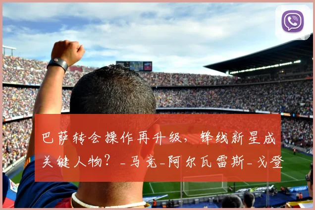 巴萨转会操作再升级，锋线新星成关键人物？_马竞_阿尔瓦雷斯_戈登