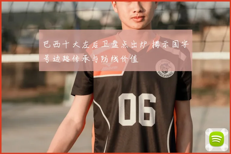 巴西十大左后卫盘点出炉 揭示国字号边路传承与防线价值
