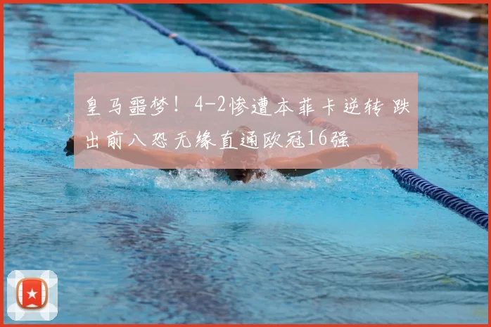 皇马噩梦!4-2惨遭本菲卡逆转 跌出前八恐无缘直通欧冠16强