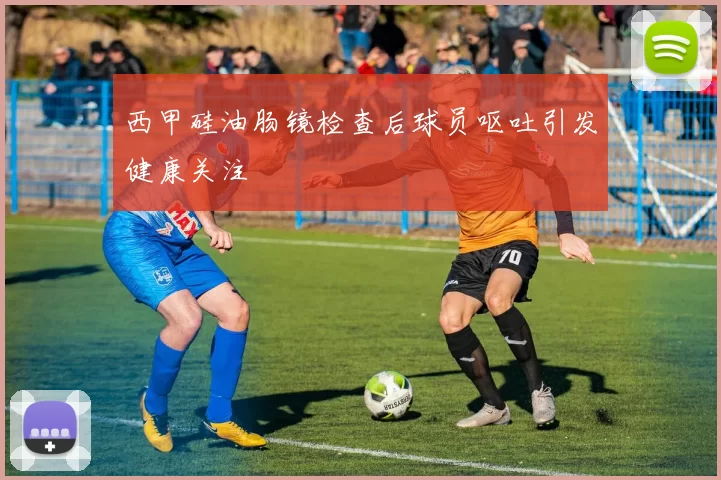 西甲硅油肠镜检查后球员呕吐引发健康关注