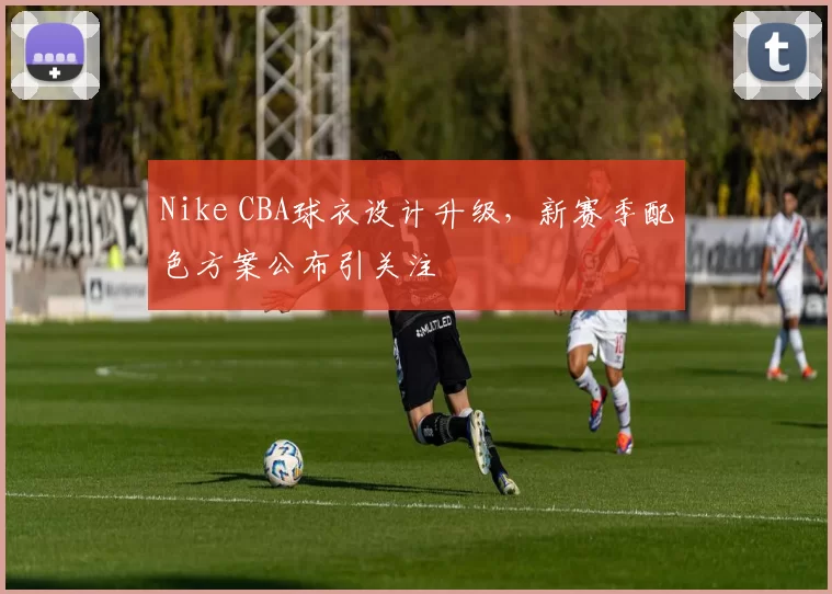 Nike CBA球衣设计升级,新赛季配色方案公布引关注