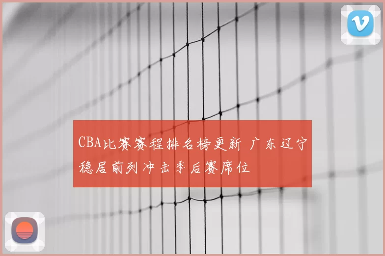 CBA比赛赛程排名榜更新 广东辽宁稳居前列冲击季后赛席位