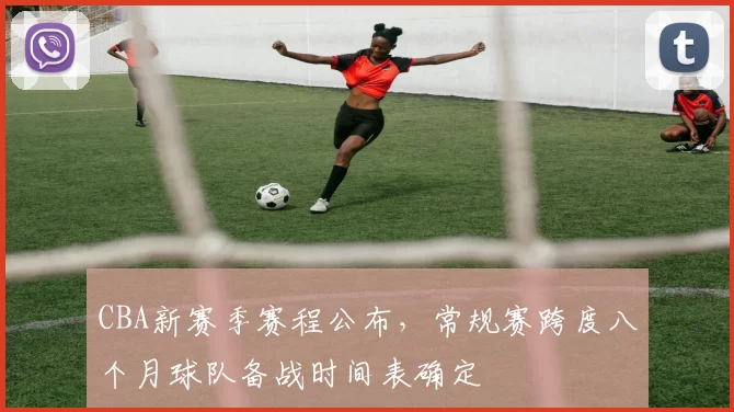 CBA新赛季赛程公布，常规赛跨度八个月球队备战时间表确定