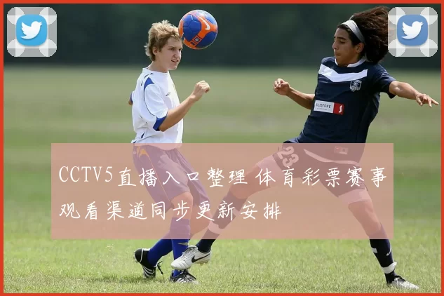 CCTV5直播入口整理 体育彩票赛事观看渠道同步更新安排