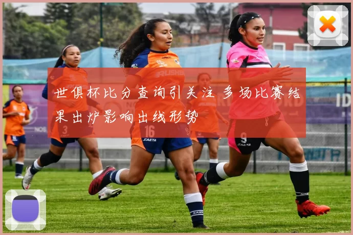 世俱杯比分查询引关注 多场比赛结果出炉影响出线形势