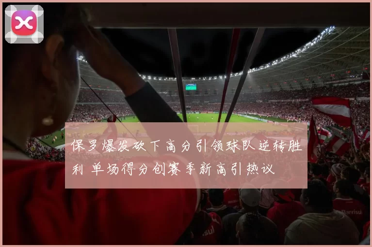 保罗爆发砍下高分引领球队逆转胜利 单场得分创赛季新高引热议