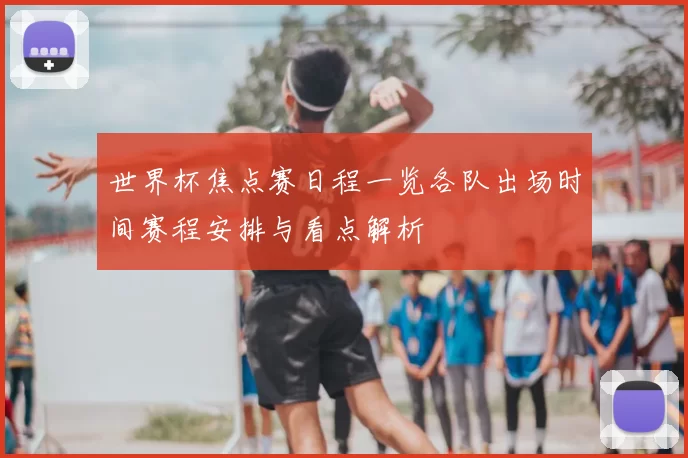 世界杯焦点赛日程一览各队出场时间赛程安排与看点解析