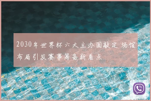 2030年世界杯六大主办国敲定 场馆布局引发赛事筹备新看点