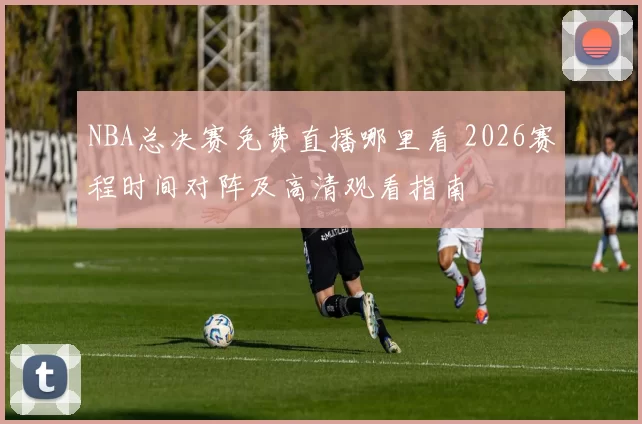 NBA总决赛免费直播哪里看 2026赛程时间对阵及高清观看指南