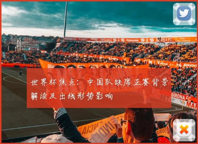 世界杯焦点：中国队缺席正赛背景解读及出线形势影响