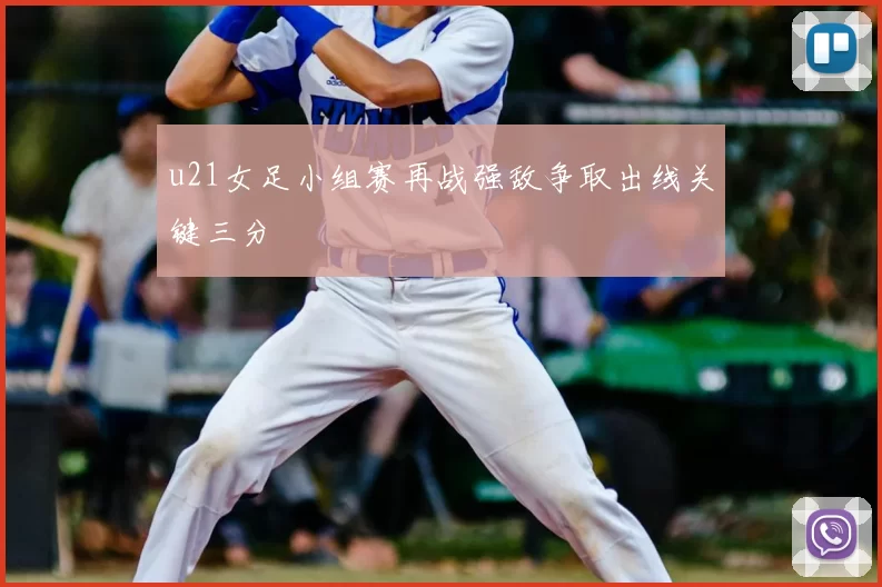 u21女足小组赛再战强敌争取出线关键三分