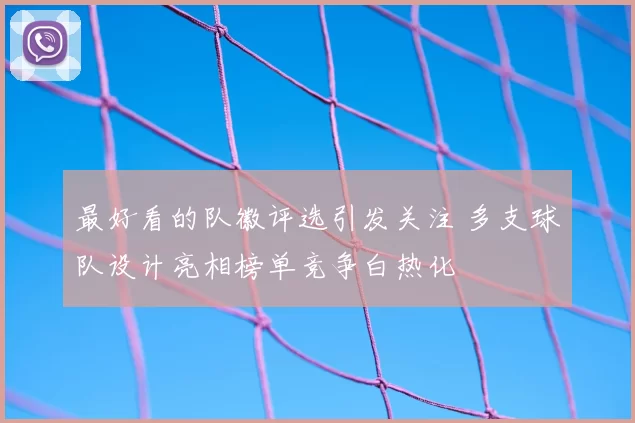 最好看的队徽评选引发关注 多支球队设计亮相榜单竞争白热化