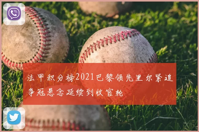 法甲积分榜2021巴黎领先里尔紧追争冠悬念延续到收官轮