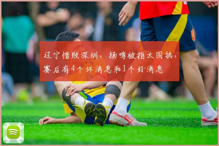 辽宁惜败深圳，杨鸣被指太固执，赛后有4个坏消息和1个好消息