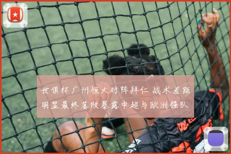 世俱杯广州恒大对阵拜仁 战术差距明显最终落败暴露中超与欧洲强队差距