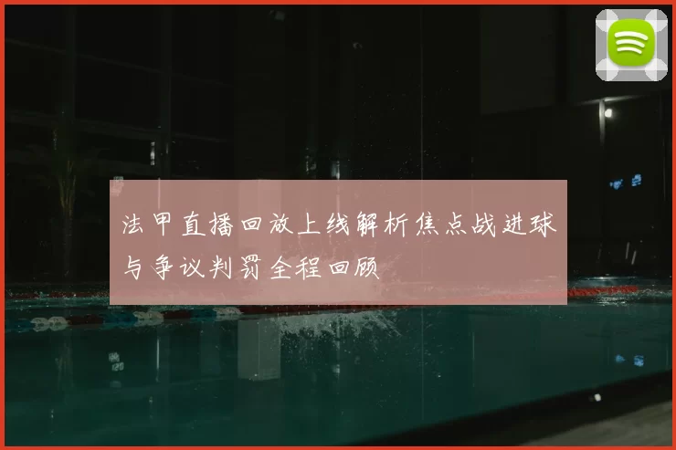 法甲直播回放上线解析焦点战进球与争议判罚全程回顾