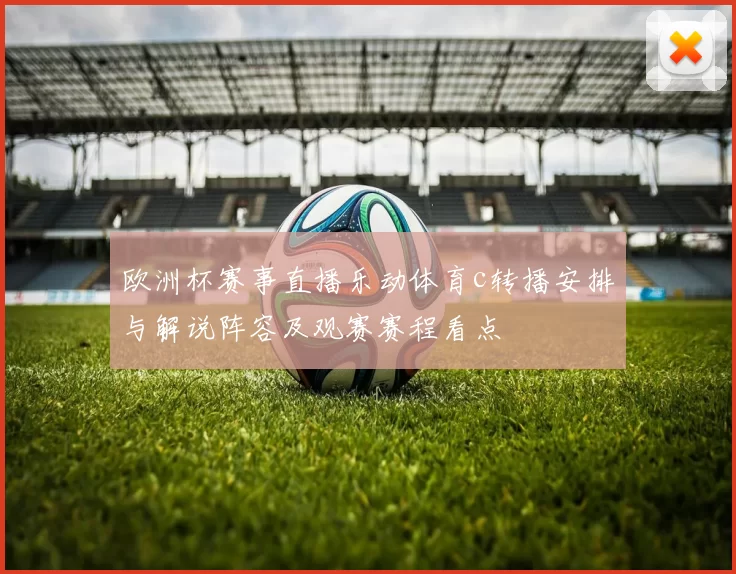 欧洲杯赛事直播乐动体育c转播安排与解说阵容及观赛赛程看点