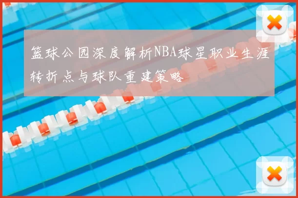 篮球公园深度解析NBA球星职业生涯转折点与球队重建策略