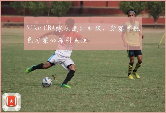 Nike CBA球衣设计升级，新赛季配色方案公布引关注