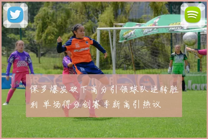 保罗爆发砍下高分引领球队逆转胜利 单场得分创赛季新高引热议