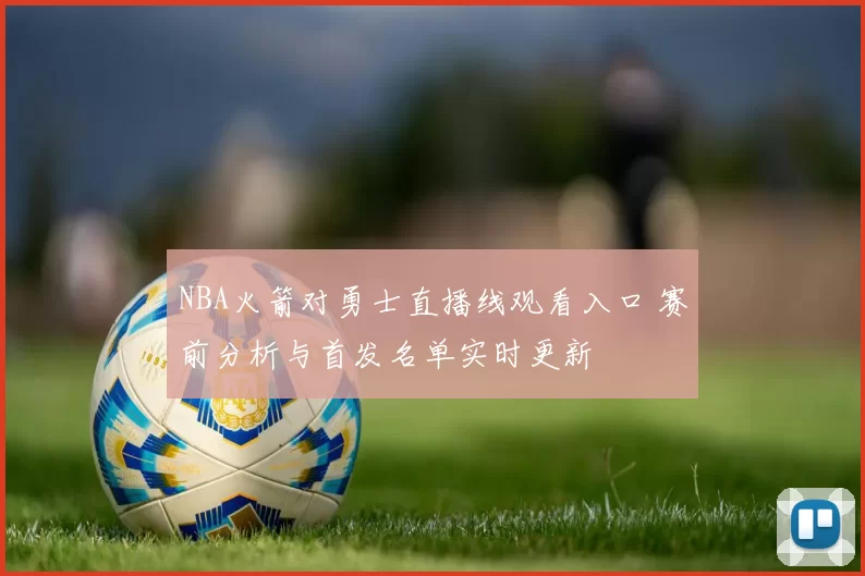 NBA火箭对勇士直播线观看入口 赛前分析与首发名单实时更新