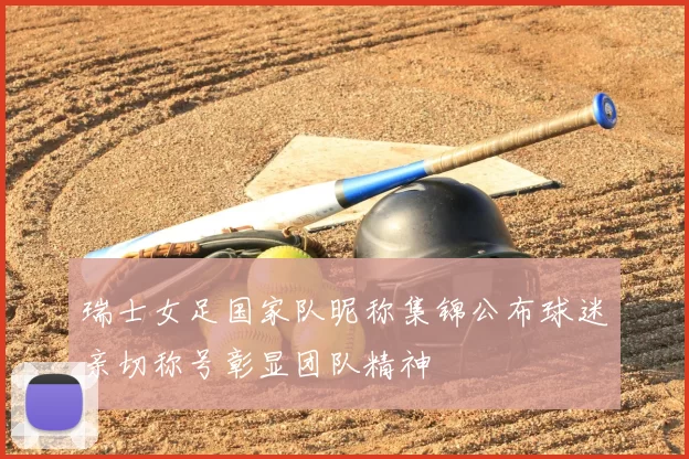 瑞士女足国家队昵称集锦公布球迷亲切称号彰显团队精神