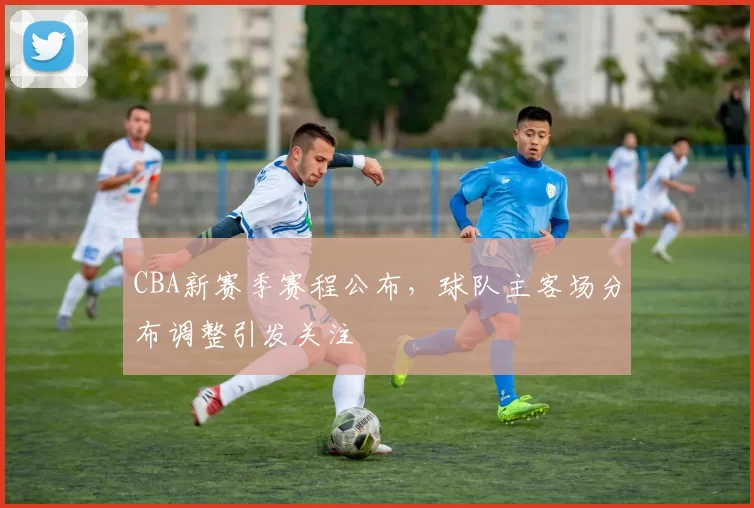 CBA新赛季赛程公布，球队主客场分布调整引发关注