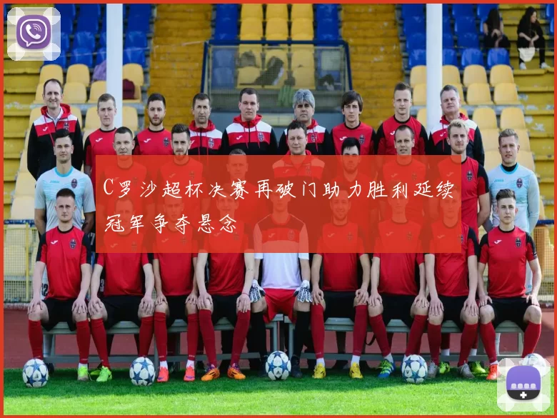 C罗沙超杯决赛再破门助力胜利延续冠军争夺悬念